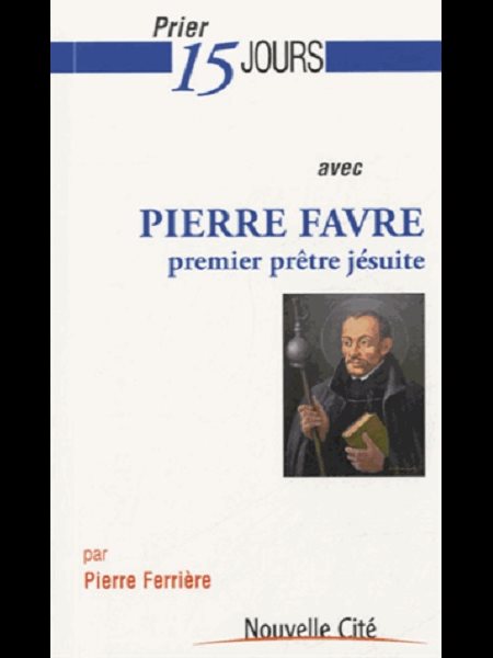 Prier 15 jours avec Pierre Favre : premier prêtre jésuite