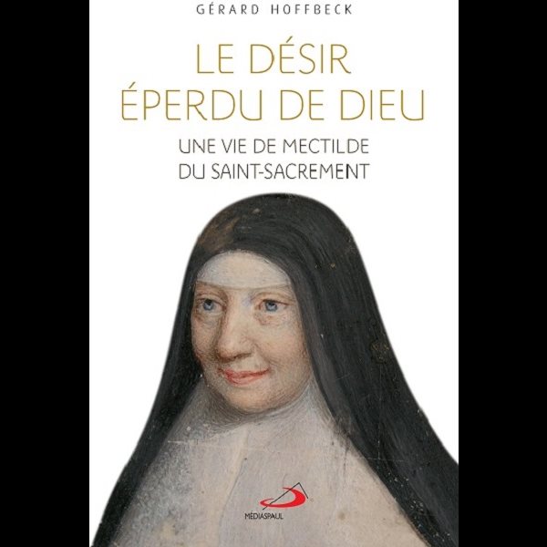 Désir éperdu de Dieu, Le : Une vie de Mectilde du Saint-Sa.